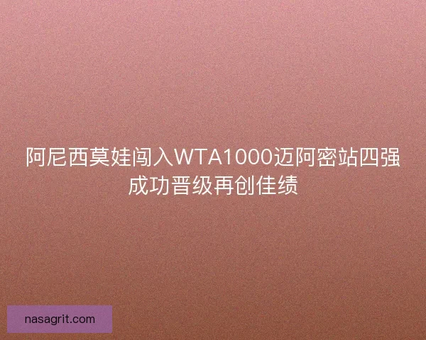 阿尼西莫娃闯入WTA1000迈阿密站四强成功晋级再创佳绩
