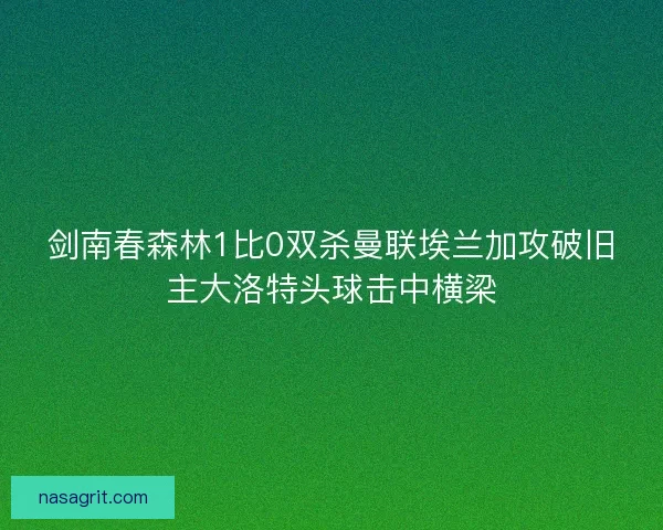剑南春森林1比0双杀曼联埃兰加攻破旧主大洛特头球击中横梁