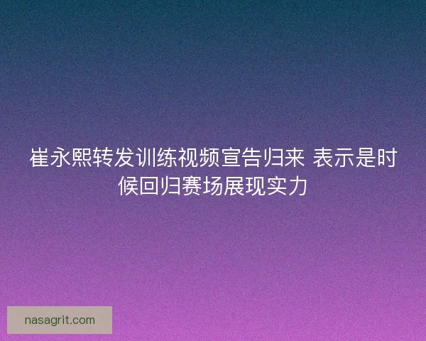 崔永熙转发训练视频宣告归来 表示是时候回归赛场展现实力
