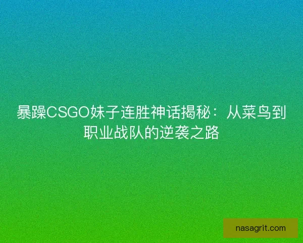 暴躁CSGO妹子连胜神话揭秘：从菜鸟到职业战队的逆袭之路