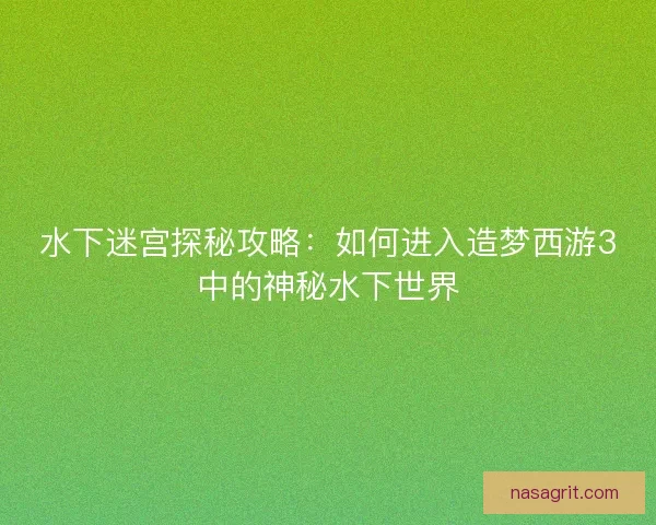 水下迷宫探秘攻略：如何进入造梦西游3中的神秘水下世界