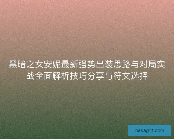 黑暗之女安妮最新强势出装思路与对局实战全面解析技巧分享与符文选择