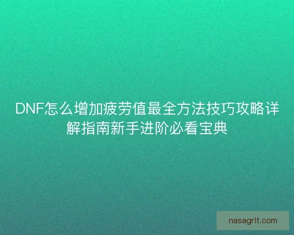 DNF怎么增加疲劳值最全方法技巧攻略详解指南新手进阶必看宝典