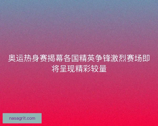 奥运热身赛揭幕各国精英争锋激烈赛场即将呈现精彩较量