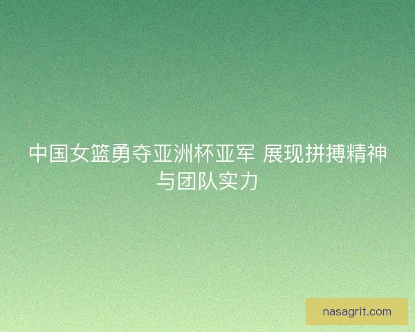 中国女篮勇夺亚洲杯亚军 展现拼搏精神与团队实力