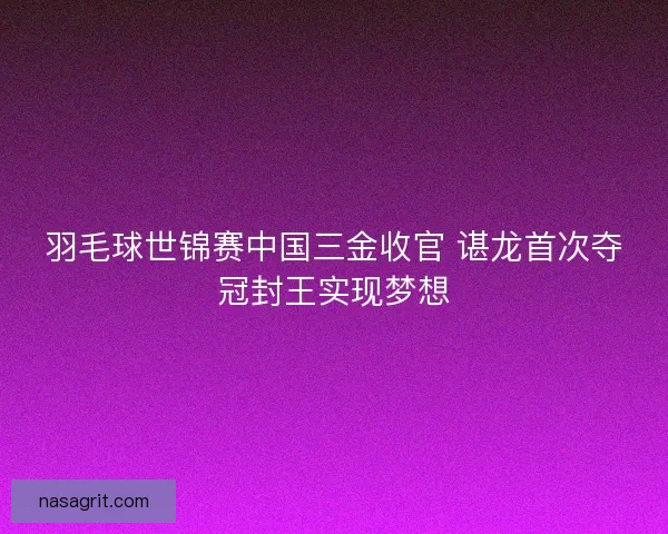 羽毛球世锦赛中国三金收官 谌龙首次夺冠封王实现梦想