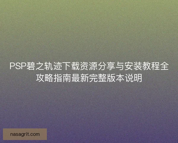 PSP碧之轨迹下载资源分享与安装教程全攻略指南最新完整版本说明